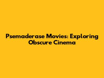 Psemaderase Movies: Exploring Obscure Cinema