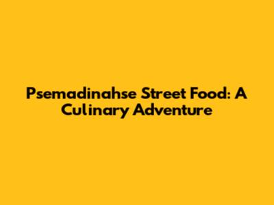 Psemadinahse Street Food: A Culinary Adventure