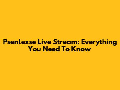 Psenlexse Live Stream: Everything You Need To Know