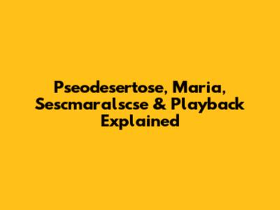 Pseodesertose, Maria, Sescmaralscse & Playback Explained
