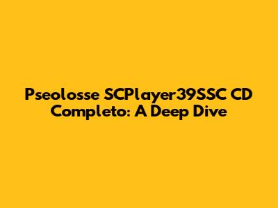 Pseolosse SCPlayer39SSC CD Completo: A Deep Dive