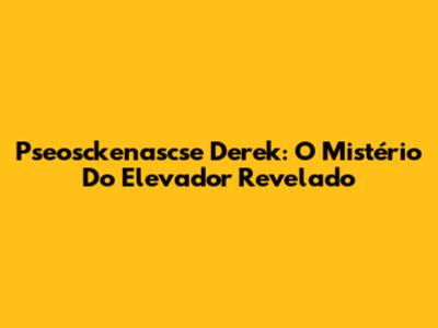 Pseosckenascse Derek: O Mistério Do Elevador Revelado