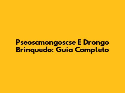 Pseoscmongoscse E Drongo Brinquedo: Guia Completo