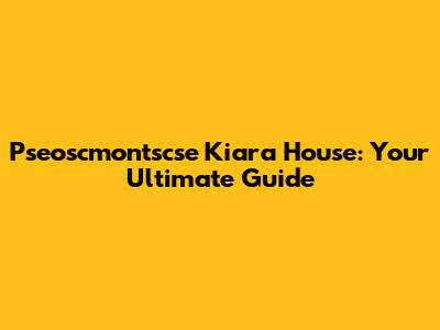 Pseoscmontscse Kiara House: Your Ultimate Guide