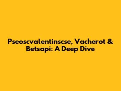 Pseoscvalentinscse, Vacherot & Betsapi: A Deep Dive