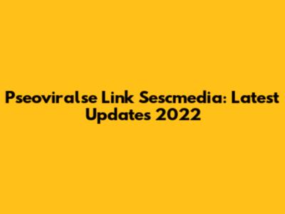 Pseoviralse Link Sescmedia: Latest Updates 2022