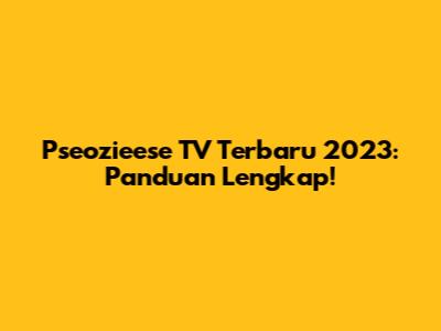 Pseozieese TV Terbaru 2023: Panduan Lengkap!