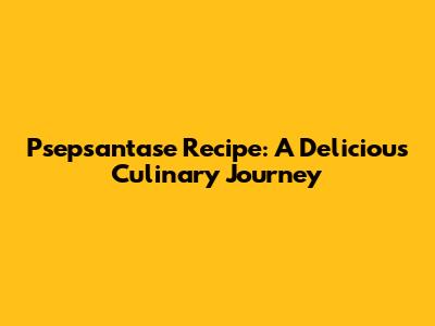 Psepsantase Recipe: A Delicious Culinary Journey