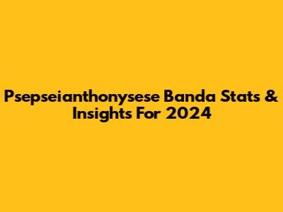 Psepseianthonysese Banda Stats & Insights For 2024