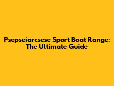 Psepseiarcsese Sport Boat Range: The Ultimate Guide