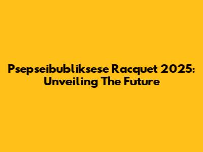Psepseibubliksese Racquet 2025: Unveiling The Future