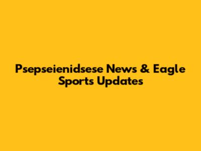 Psepseienidsese News & Eagle Sports Updates