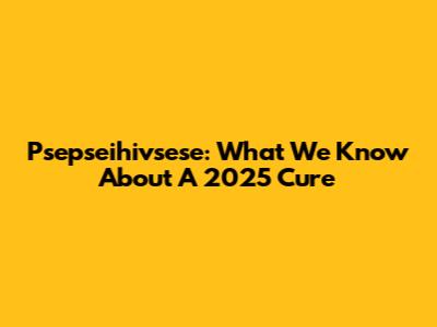 Psepseihivsese: What We Know About A 2025 Cure