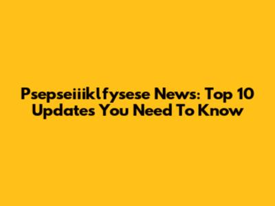 Psepseiiiklfysese News: Top 10 Updates You Need To Know