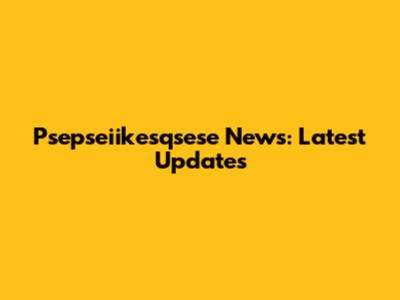 Psepseiikesqsese News: Latest Updates