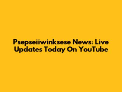 Psepseiiwinksese News: Live Updates Today On YouTube