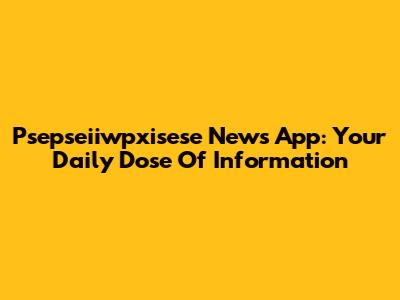 Psepseiiwpxisese News App: Your Daily Dose Of Information