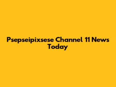 Psepseipixsese Channel 11 News Today