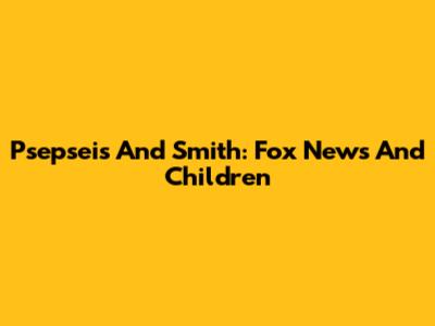 Psepseis And Smith: Fox News And Children