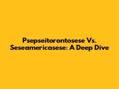 Psepseitorontosese Vs. Seseamericasese: A Deep Dive