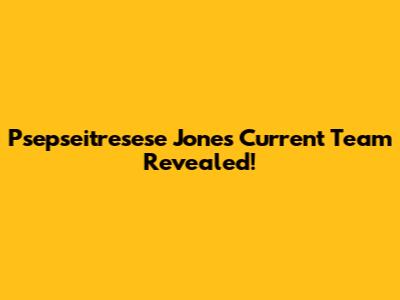 Psepseitresese Jones' Current Team Revealed!