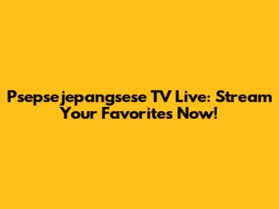 Psepsejepangsese TV Live: Stream Your Favorites Now!