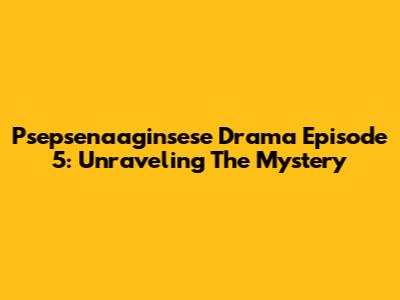 Psepsenaaginsese Drama Episode 5: Unraveling The Mystery