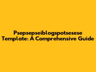 Psepsepseiblogspotsesese Template: A Comprehensive Guide