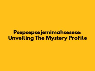 Psepsepsejemimahsesese: Unveiling The Mystery Profile