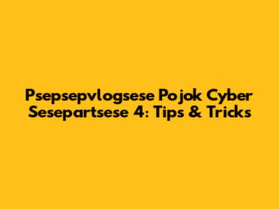 Psepsepvlogsese Pojok Cyber Sesepartsese 4: Tips & Tricks