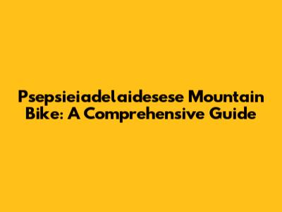 Psepsieiadelaidesese Mountain Bike: A Comprehensive Guide
