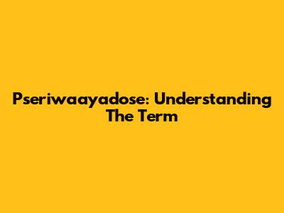 Pseriwaayadose: Understanding The Term