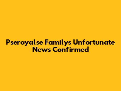 Pseroyalse Family's Unfortunate News Confirmed