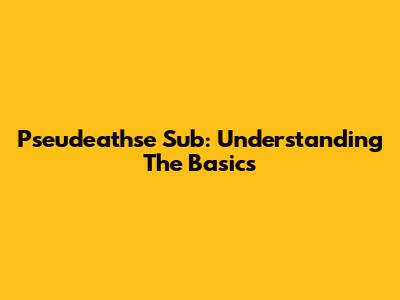 Pseudeathse Sub: Understanding The Basics
