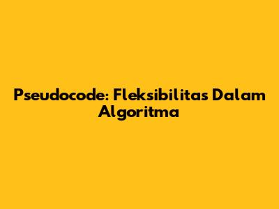 Pseudocode: Fleksibilitas Dalam Algoritma