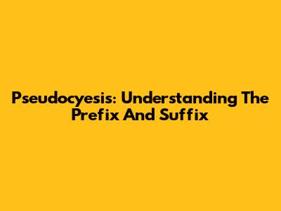 Pseudocyesis: Understanding The Prefix And Suffix