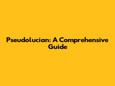 Pseudolucian: A Comprehensive Guide