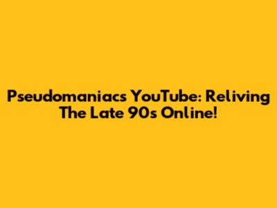 Pseudomaniacs YouTube: Reliving The Late 90s Online!