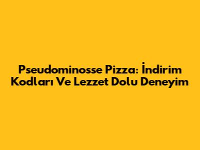 Pseudominosse Pizza: İndirim Kodları Ve Lezzet Dolu Deneyim