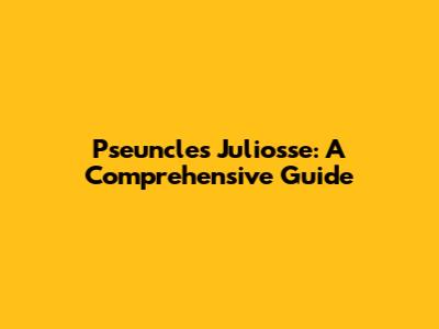 Pseuncles Juliosse: A Comprehensive Guide