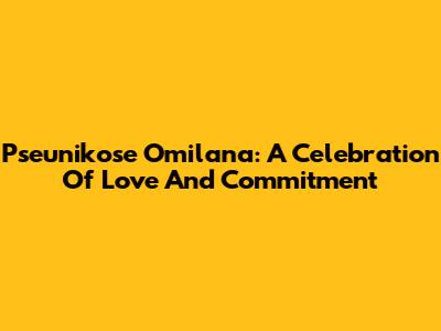 Pseunikose Omilana: A Celebration Of Love And Commitment