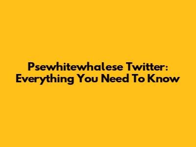 Psewhitewhalese Twitter: Everything You Need To Know