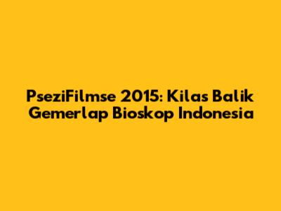 PseziFilmse 2015: Kilas Balik Gemerlap Bioskop Indonesia