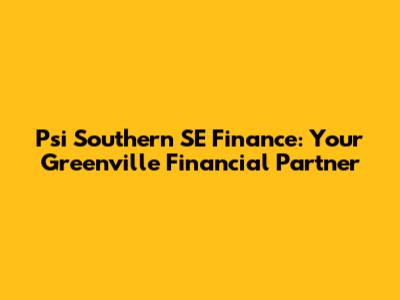 Psi Southern SE Finance: Your Greenville Financial Partner