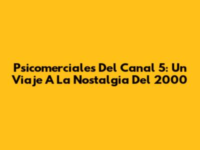 Psicomerciales Del Canal 5: Un Viaje A La Nostalgia Del 2000