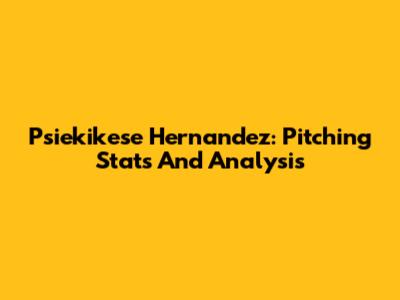Psiekikese Hernandez: Pitching Stats And Analysis