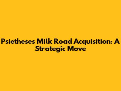 Psiethese's Milk Road Acquisition: A Strategic Move