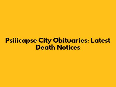 Psiiicapse City Obituaries: Latest Death Notices
