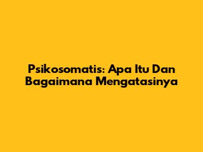 Psikosomatis: Apa Itu Dan Bagaimana Mengatasinya