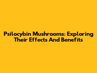 Psilocybin Mushrooms: Exploring Their Effects And Benefits